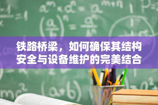 铁路桥梁，如何确保其结构安全与设备维护的完美结合？