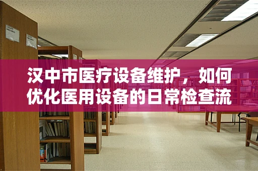 汉中市医疗设备维护，如何优化医用设备的日常检查流程？
