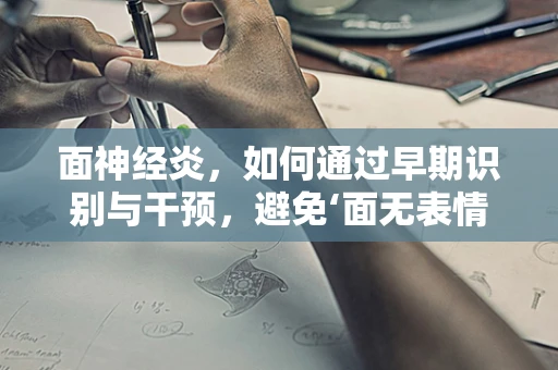 面神经炎，如何通过早期识别与干预，避免‘面无表情’的尴尬？