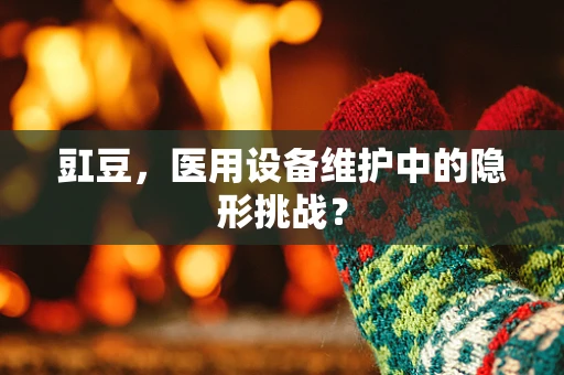 豇豆，医用设备维护中的隐形挑战？