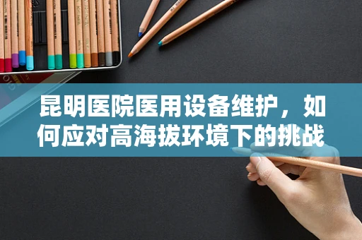 昆明医院医用设备维护，如何应对高海拔环境下的挑战？