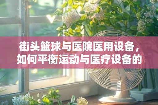 街头篮球与医院医用设备，如何平衡运动与医疗设备的维护？