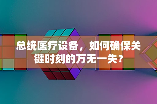 总统医疗设备，如何确保关键时刻的万无一失？