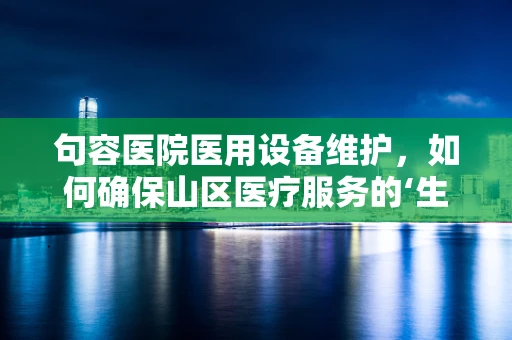 句容医院医用设备维护，如何确保山区医疗服务的‘生命线’？