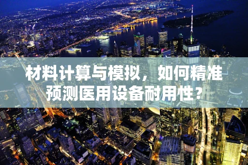 材料计算与模拟，如何精准预测医用设备耐用性？
