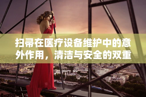 扫帚在医疗设备维护中的意外作用，清洁与安全的双重保障