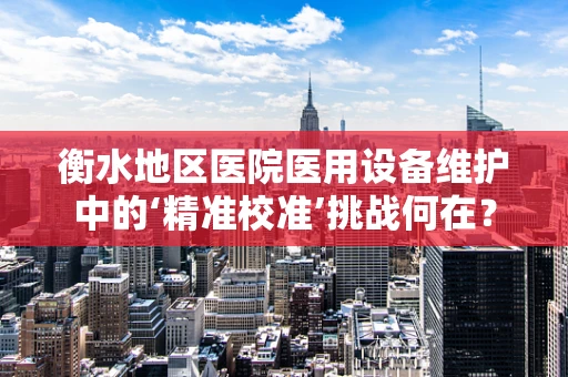 衡水地区医院医用设备维护中的‘精准校准’挑战何在？