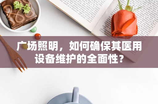 广场照明，如何确保其医用设备维护的全面性？