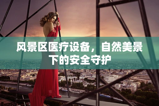 风景区医疗设备，自然美景下的安全守护