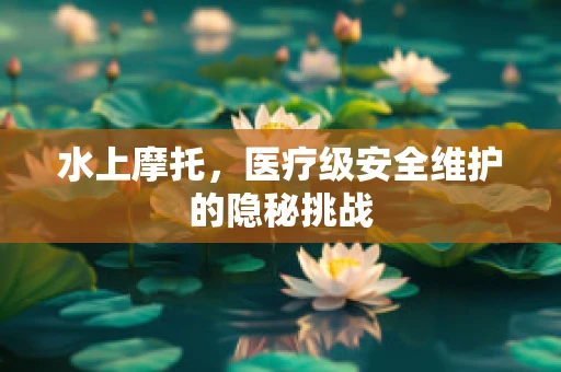 水上摩托，医疗级安全维护的隐秘挑战
