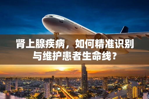 肾上腺疾病，如何精准识别与维护患者生命线？