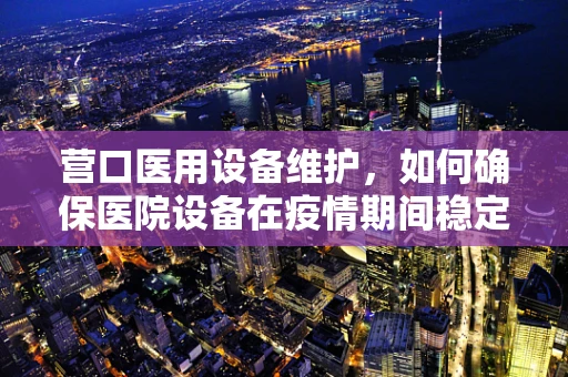 营口医用设备维护，如何确保医院设备在疫情期间稳定运行？