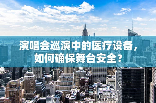 演唱会巡演中的医疗设备，如何确保舞台安全？