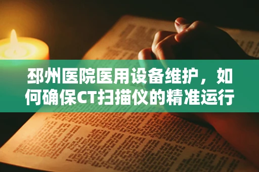 邳州医院医用设备维护，如何确保CT扫描仪的精准运行？