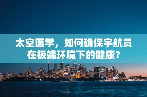 太空医学，如何确保宇航员在极端环境下的健康？