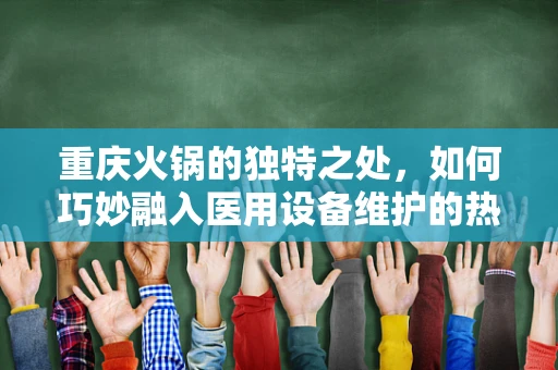 重庆火锅的独特之处，如何巧妙融入医用设备维护的热辣智慧？