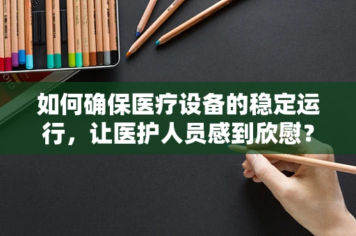 如何确保医疗设备的稳定运行，让医护人员感到欣慰？