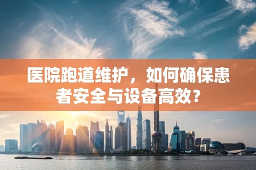 医院跑道维护，如何确保患者安全与设备高效？
