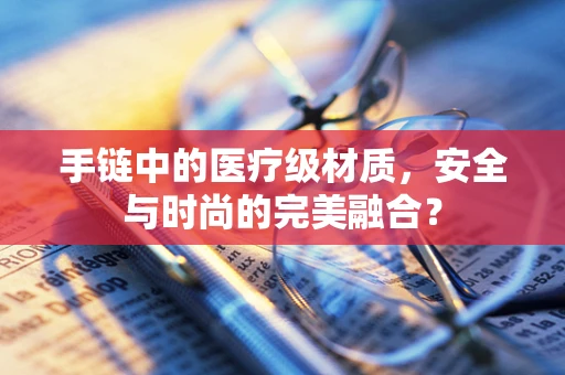 手链中的医疗级材质，安全与时尚的完美融合？