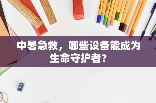 中暑急救，哪些设备能成为生命守护者？