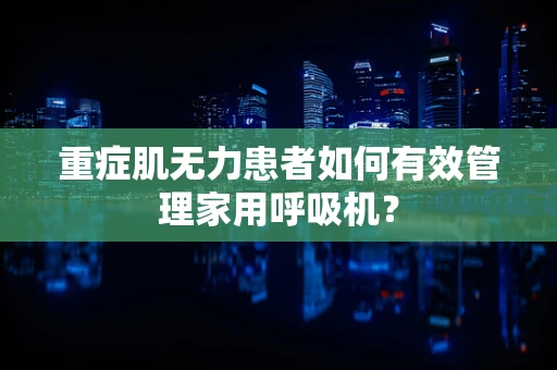 重症肌无力患者如何有效管理家用呼吸机？