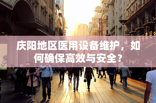 庆阳地区医用设备维护，如何确保高效与安全？