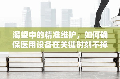 渴望中的精准维护，如何确保医用设备在关键时刻不掉链子？