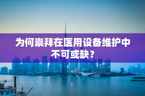 为何崇拜在医用设备维护中不可或缺？