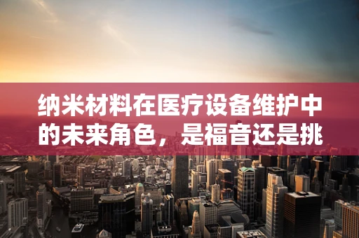 纳米材料在医疗设备维护中的未来角色，是福音还是挑战？