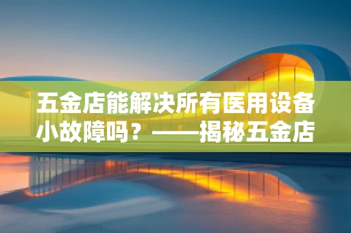 五金店能解决所有医用设备小故障吗？——揭秘五金店与医用设备维护的微妙关系