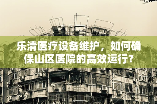 乐清医疗设备维护，如何确保山区医院的高效运行？