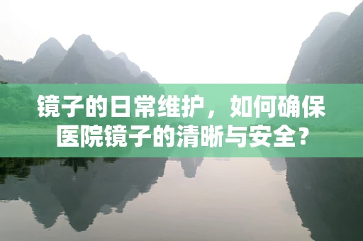镜子的日常维护，如何确保医院镜子的清晰与安全？