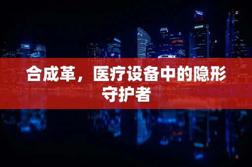 合成革，医疗设备中的隐形守护者
