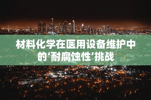 材料化学在医用设备维护中的‘耐腐蚀性’挑战
