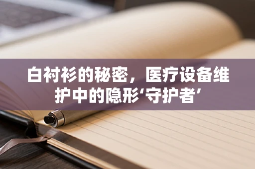 白衬衫的秘密，医疗设备维护中的隐形‘守护者’