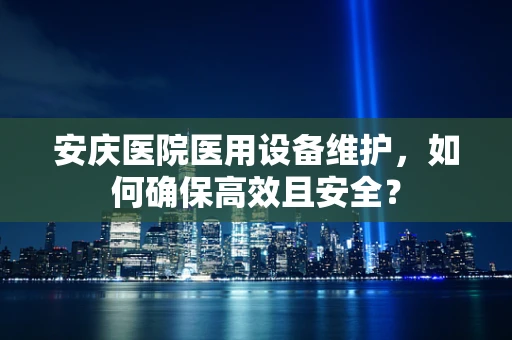 安庆医院医用设备维护，如何确保高效且安全？
