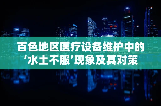 百色地区医疗设备维护中的‘水土不服’现象及其对策