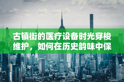 古镇街的医疗设备时光穿梭维护，如何在历史韵味中保障现代医疗安全？