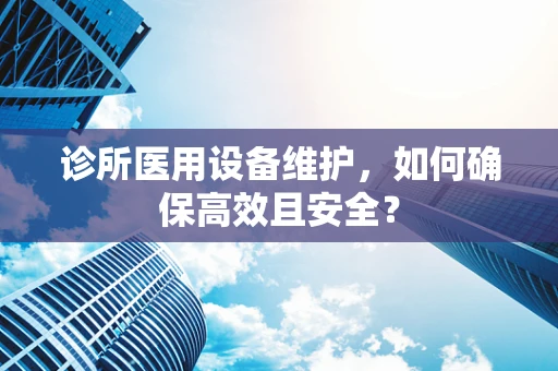 诊所医用设备维护，如何确保高效且安全？