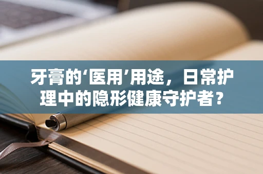 牙膏的‘医用’用途，日常护理中的隐形健康守护者？