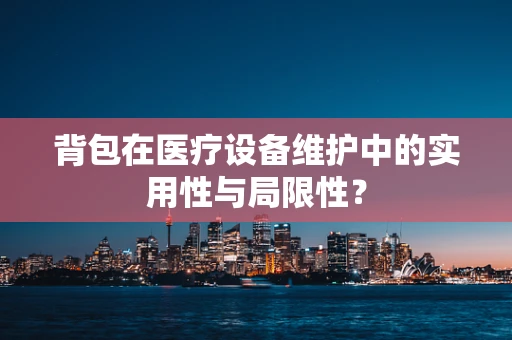 背包在医疗设备维护中的实用性与局限性？