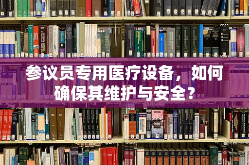 参议员专用医疗设备，如何确保其维护与安全？