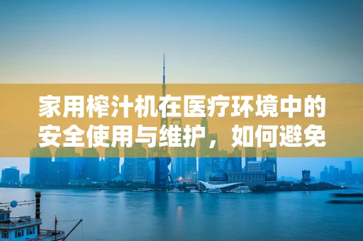 家用榨汁机在医疗环境中的安全使用与维护，如何避免交叉感染？