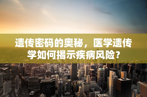 遗传密码的奥秘，医学遗传学如何揭示疾病风险？