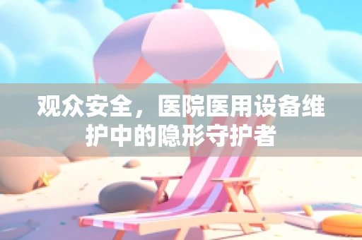观众安全，医院医用设备维护中的隐形守护者