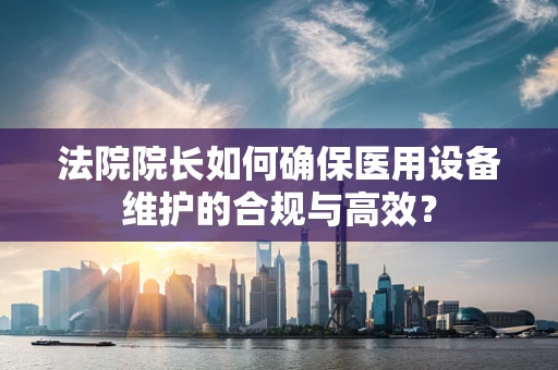 法院院长如何确保医用设备维护的合规与高效？