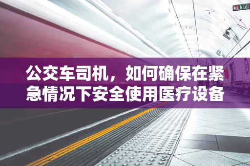 公交车司机，如何确保在紧急情况下安全使用医疗设备？