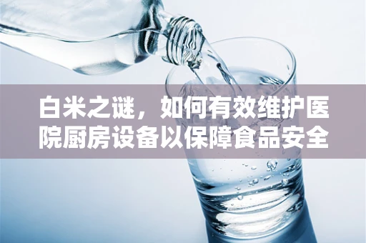 白米之谜，如何有效维护医院厨房设备以保障食品安全？