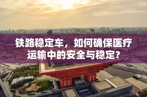 铁路稳定车，如何确保医疗运输中的安全与稳定？