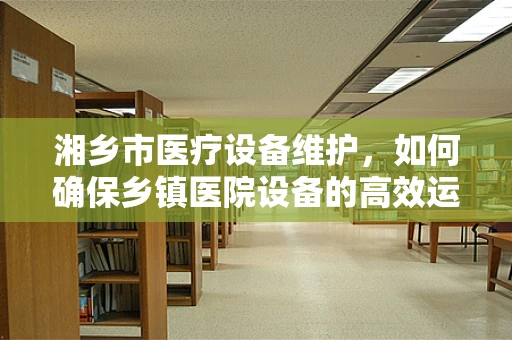 湘乡市医疗设备维护，如何确保乡镇医院设备的高效运行？